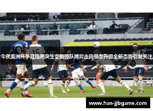 今夜美洲杯争冠格局突生变数强队博弈走向悬念升级全新态势引发关注