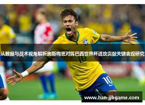 从数据与战术视角解析奥斯梅恩对阵巴西世界杯进攻贡献关键表现研究 从数据与战术视角解析奥斯梅恩对阵巴西世界杯进攻贡献关键表现研究