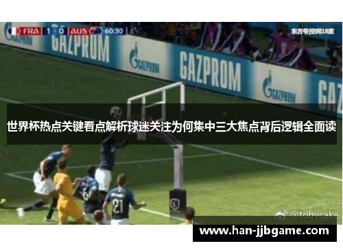 世界杯热点关键看点解析球迷关注为何集中三大焦点背后逻辑全面读