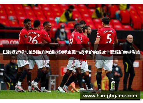 以数据透视加维对阵利物浦欧联杯表现与战术价值解读全面解析关键影响 以数据透视加维对阵利物浦欧联杯表现与战术价值解读全面解析关键影响