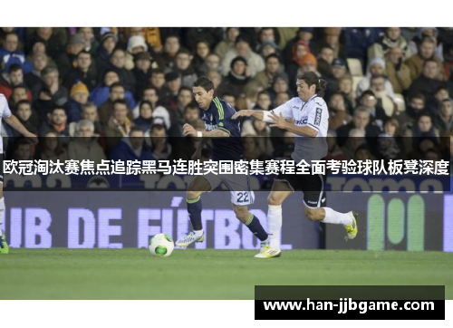 欧冠淘汰赛焦点追踪黑马连胜突围密集赛程全面考验球队板凳深度
