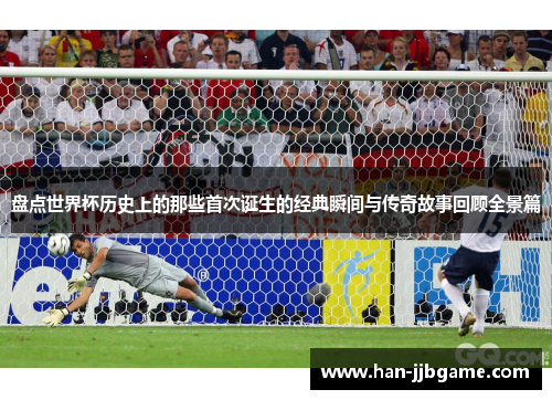 盘点世界杯历史上的那些首次诞生的经典瞬间与传奇故事回顾全景篇 盘点世界杯历史上的那些首次诞生的经典瞬间与传奇故事回顾全景篇