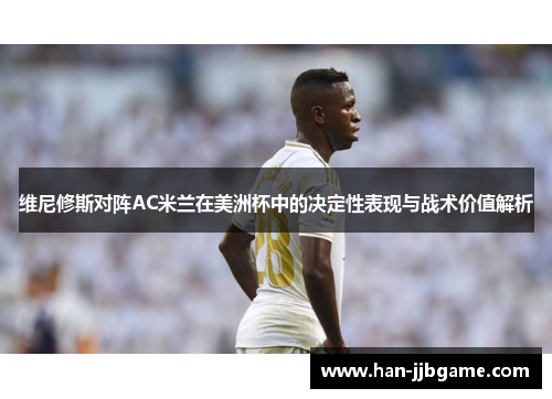 维尼修斯对阵AC米兰在美洲杯中的决定性表现与战术价值解析 维尼修斯对阵AC米兰在美洲杯中的决定性表现与战术价值解析
