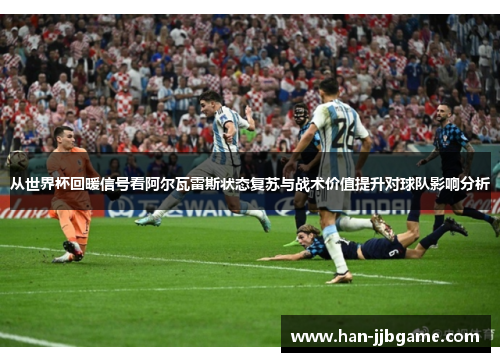 从世界杯回暖信号看阿尔瓦雷斯状态复苏与战术价值提升对球队影响分析