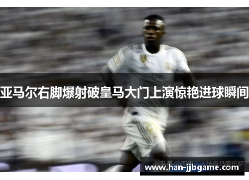 亚马尔右脚爆射破皇马大门上演惊艳进球瞬间