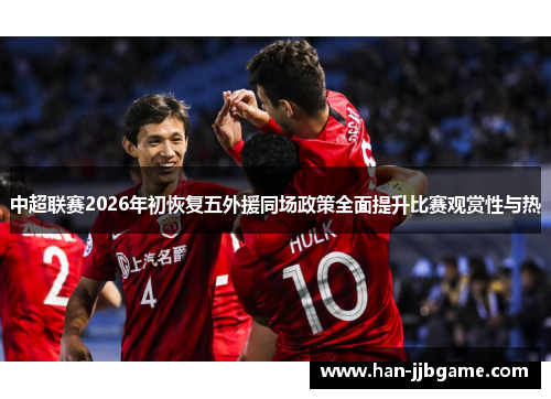 中超联赛2026年初恢复五外援同场政策全面提升比赛观赏性与热 中超联赛2026年初恢复五外援同场政策全面提升比赛观赏性与热