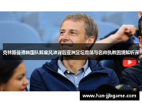 克林斯曼遭韩国队解雇风波背后亚洲足坛震荡与名帅执教困境解析深