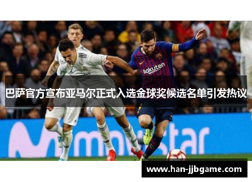 巴萨官方宣布亚马尔正式入选金球奖候选名单引发热议 巴萨官方宣布亚马尔正式入选金球奖候选名单引发热议