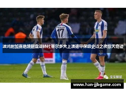 波鸿附加赛绝境翻盘逆转杜塞尔多夫上演德甲保级史诗之夜惊天奇迹 波鸿附加赛绝境翻盘逆转杜塞尔多夫上演德甲保级史诗之夜惊天奇迹