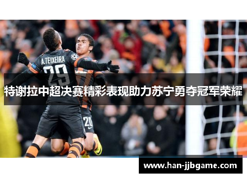 特谢拉中超决赛精彩表现助力苏宁勇夺冠军荣耀