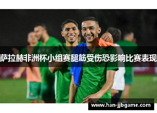 萨拉赫非洲杯小组赛腿筋受伤恐影响比赛表现 萨拉赫非洲杯小组赛腿筋受伤恐影响比赛表现