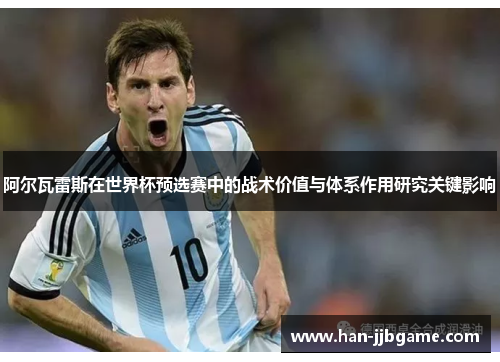 阿尔瓦雷斯在世界杯预选赛中的战术价值与体系作用研究关键影响 阿尔瓦雷斯在世界杯预选赛中的战术价值与体系作用研究关键影响