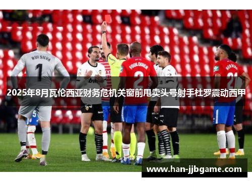 2025年8月瓦伦西亚财务危机关窗前甩卖头号射手杜罗震动西甲