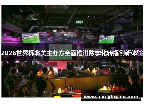 2026世界杯北美主办方全面推进数字化转播创新体验 2026世界杯北美主办方全面推进数字化转播创新体验