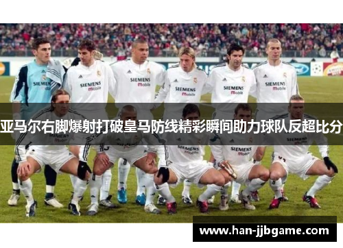 亚马尔右脚爆射打破皇马防线精彩瞬间助力球队反超比分