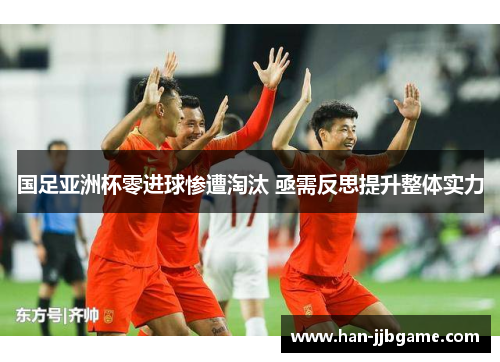 国足亚洲杯零进球惨遭淘汰 亟需反思提升整体实力 国足亚洲杯零进球惨遭淘汰 亟需反思提升整体实力