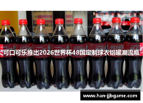 可口可乐推出2026世界杯48国定制球衣铝罐潮流瓶