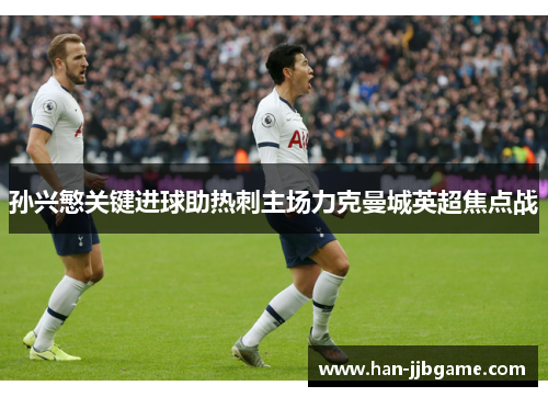 孙兴慜关键进球助热刺主场力克曼城英超焦点战 孙兴慜关键进球助热刺主场力克曼城英超焦点战