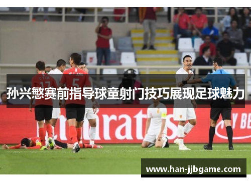 孙兴慜赛前指导球童射门技巧展现足球魅力