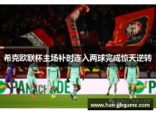 希克欧联杯主场补时连入两球完成惊天逆转 希克欧联杯主场补时连入两球完成惊天逆转