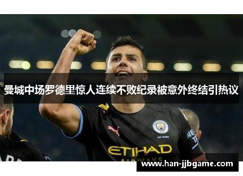 曼城中场罗德里惊人连续不败纪录被意外终结引热议