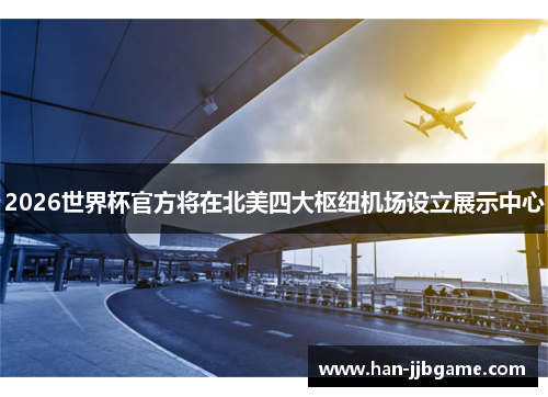 2026世界杯官方将在北美四大枢纽机场设立展示中心