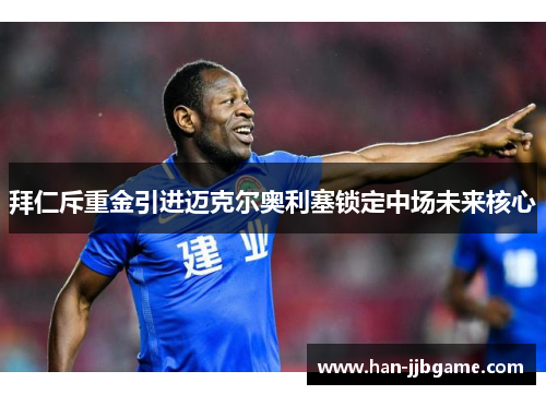 拜仁斥重金引进迈克尔奥利塞锁定中场未来核心