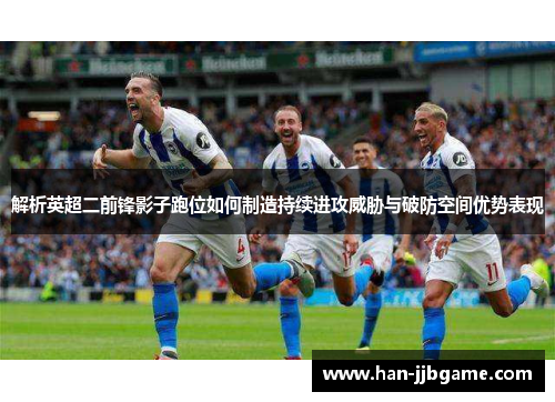 解析英超二前锋影子跑位如何制造持续进攻威胁与破防空间优势表现 解析英超二前锋影子跑位如何制造持续进攻威胁与破防空间优势表现