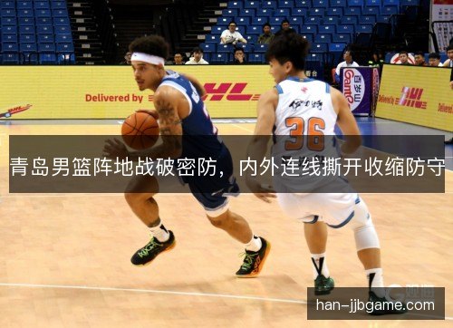 青岛男篮阵地战破密防，内外连线撕开收缩防守