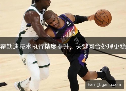 霍勒迪技术执行精度提升，关键回合处理更稳
