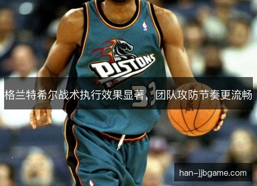 格兰特希尔战术执行效果显著，团队攻防节奏更流畅