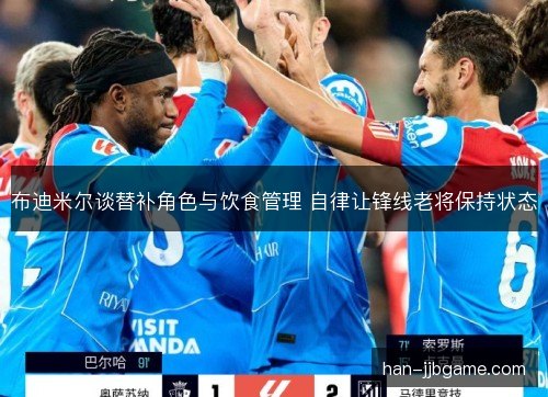 布迪米尔谈替补角色与饮食管理 自律让锋线老将保持状态 布迪米尔谈替补角色与饮食管理 自律让锋线老将保持状态